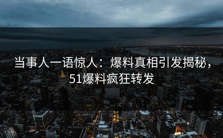 当事人一语惊人：爆料真相引发揭秘，51爆料疯狂转发