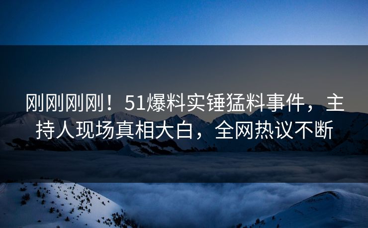 刚刚刚刚！51爆料实锤猛料事件，主持人现场真相大白，全网热议不断