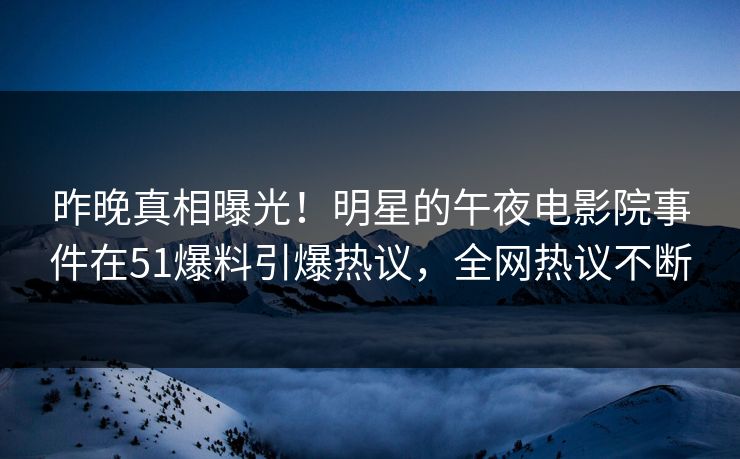 昨晚真相曝光！明星的午夜电影院事件在51爆料引爆热议，全网热议不断