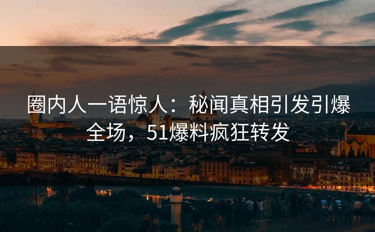 圈内人一语惊人：秘闻真相引发引爆全场，51爆料疯狂转发