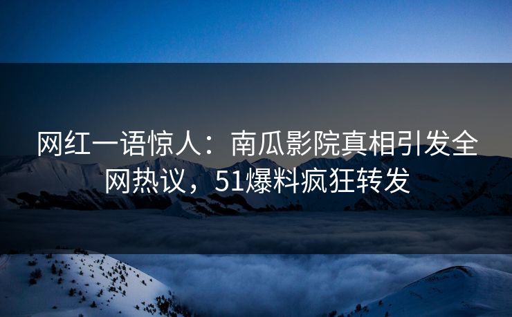 网红一语惊人：南瓜影院真相引发全网热议，51爆料疯狂转发