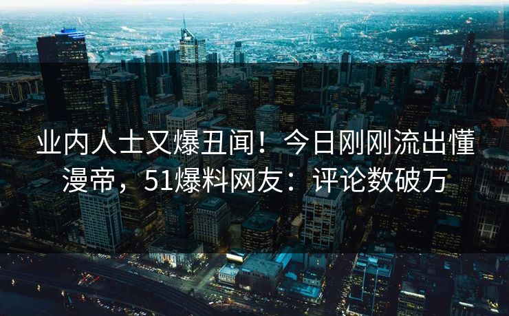 业内人士又爆丑闻！今日刚刚流出懂漫帝，51爆料网友：评论数破万