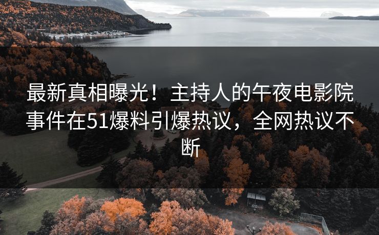 最新真相曝光！主持人的午夜电影院事件在51爆料引爆热议，全网热议不断