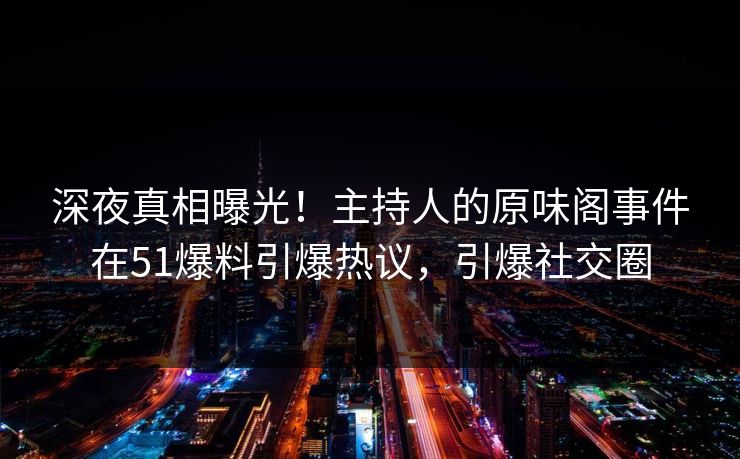 深夜真相曝光！主持人的原味阁事件在51爆料引爆热议，引爆社交圈