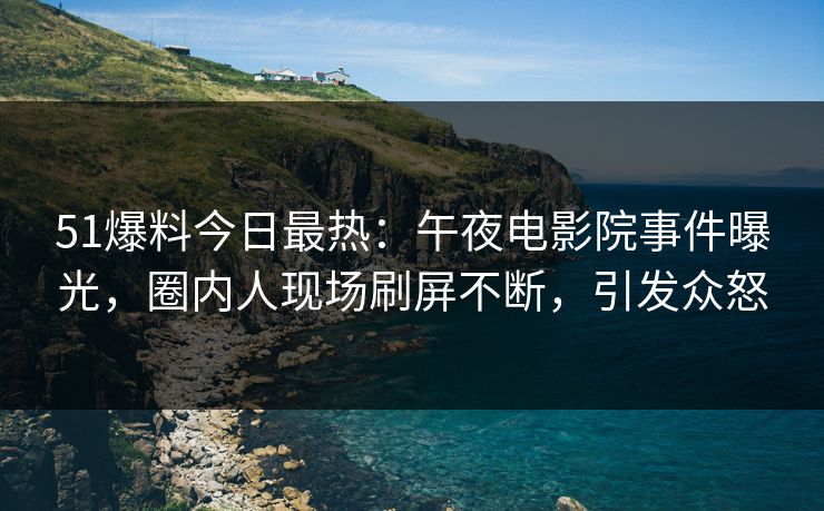 51爆料今日最热：午夜电影院事件曝光，圈内人现场刷屏不断，引发众怒