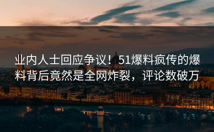 业内人士回应争议！51爆料疯传的爆料背后竟然是全网炸裂，评论数破万