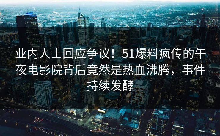 业内人士回应争议！51爆料疯传的午夜电影院背后竟然是热血沸腾，事件持续发酵