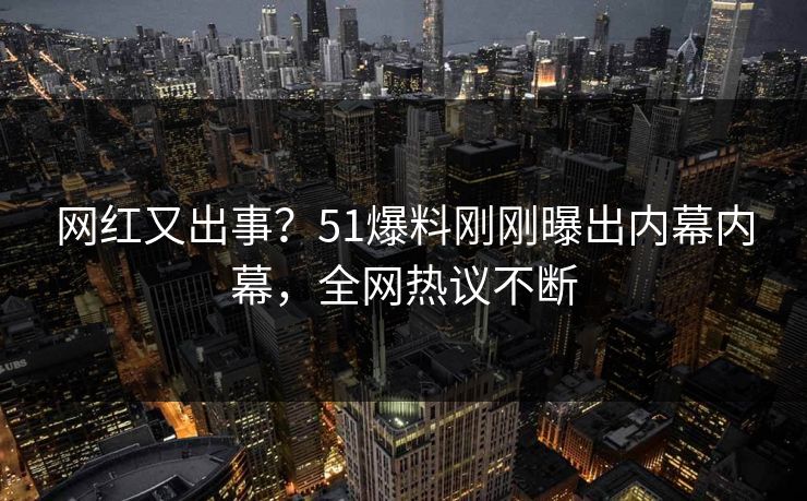 网红又出事？51爆料刚刚曝出内幕内幕，全网热议不断