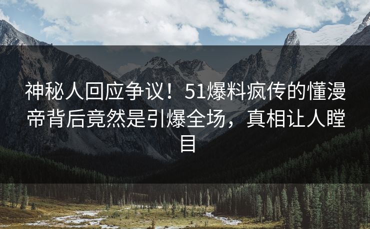 神秘人回应争议！51爆料疯传的懂漫帝背后竟然是引爆全场，真相让人瞠目