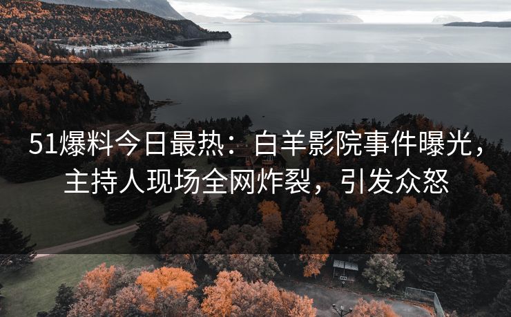 51爆料今日最热：白羊影院事件曝光，主持人现场全网炸裂，引发众怒