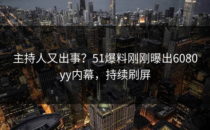 主持人又出事？51爆料刚刚曝出6080yy内幕，持续刷屏