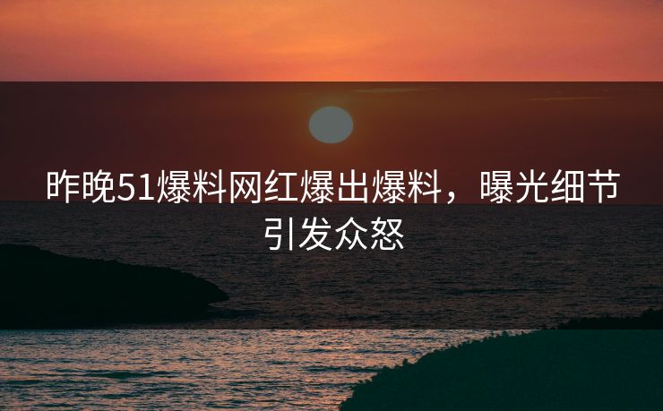 昨晚51爆料网红爆出爆料，曝光细节引发众怒