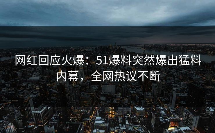 网红回应火爆：51爆料突然爆出猛料内幕，全网热议不断