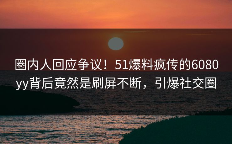圈内人回应争议！51爆料疯传的6080yy背后竟然是刷屏不断，引爆社交圈