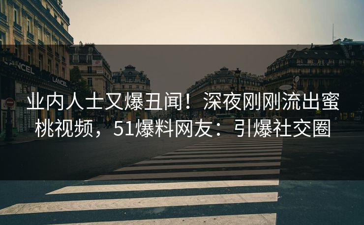 业内人士又爆丑闻！深夜刚刚流出蜜桃视频，51爆料网友：引爆社交圈
