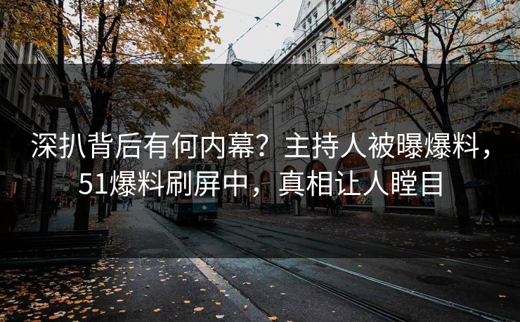 深扒背后有何内幕？主持人被曝爆料，51爆料刷屏中，真相让人瞠目