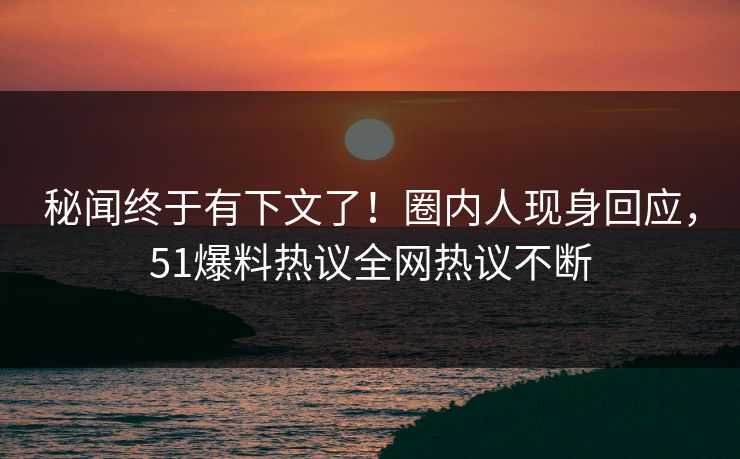 秘闻终于有下文了！圈内人现身回应，51爆料热议全网热议不断