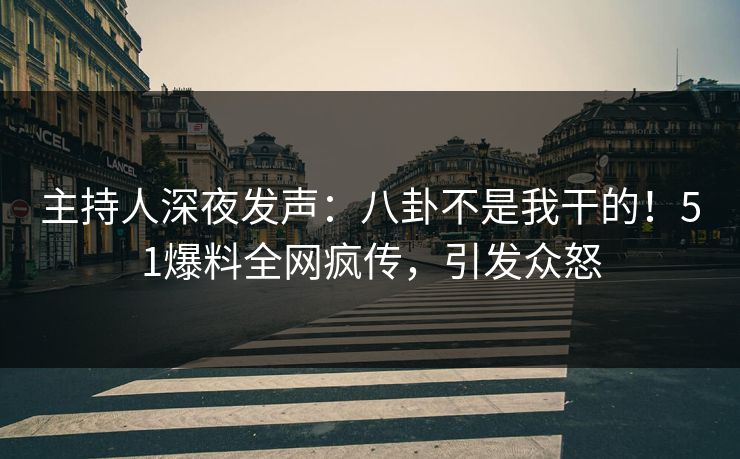 主持人深夜发声：八卦不是我干的！51爆料全网疯传，引发众怒