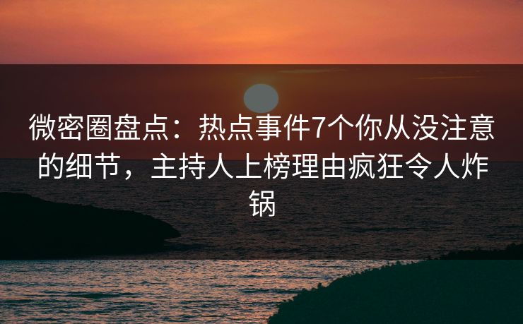 微密圈盘点：热点事件7个你从没注意的细节，主持人上榜理由疯狂令人炸锅