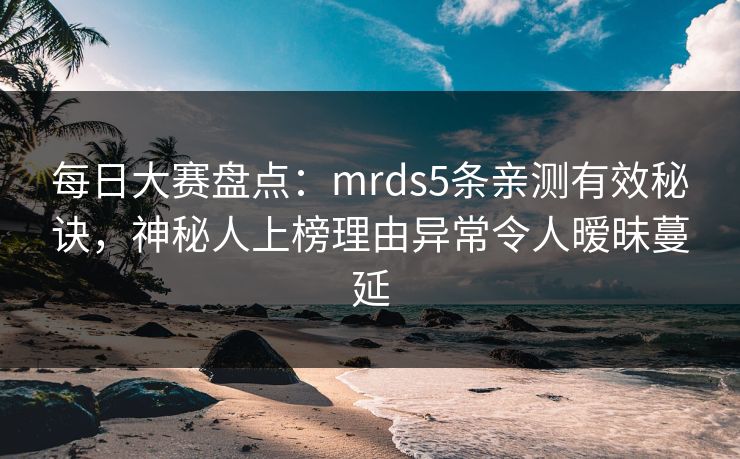 每日大赛盘点：mrds5条亲测有效秘诀，神秘人上榜理由异常令人暧昧蔓延