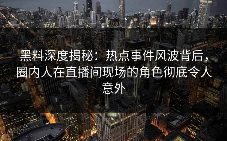黑料深度揭秘:热点事件风波背后,圈内人在直播间现场的角色彻底令人意外