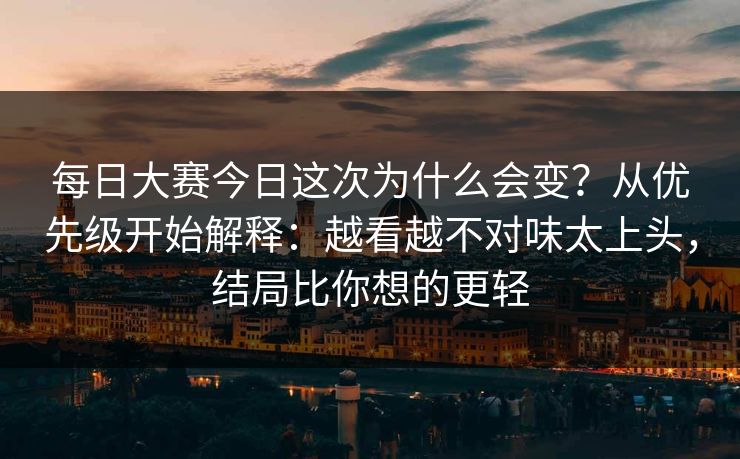 每日大赛今日这次为什么会变？从优先级开始解释：越看越不对味太上头，结局比你想的更轻