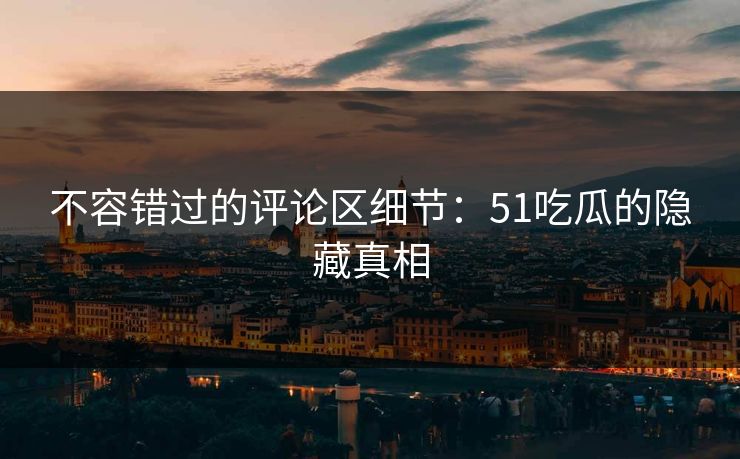 不容错过的评论区细节:51吃瓜的隐藏真相