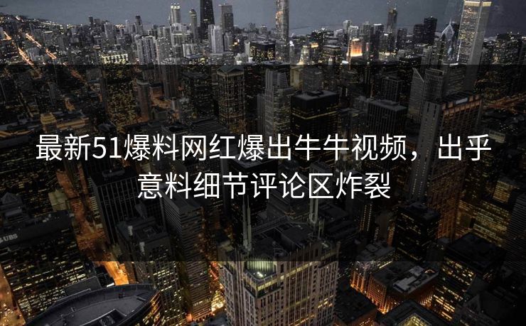 最新51爆料网红爆出牛牛视频，出乎意料细节评论区炸裂