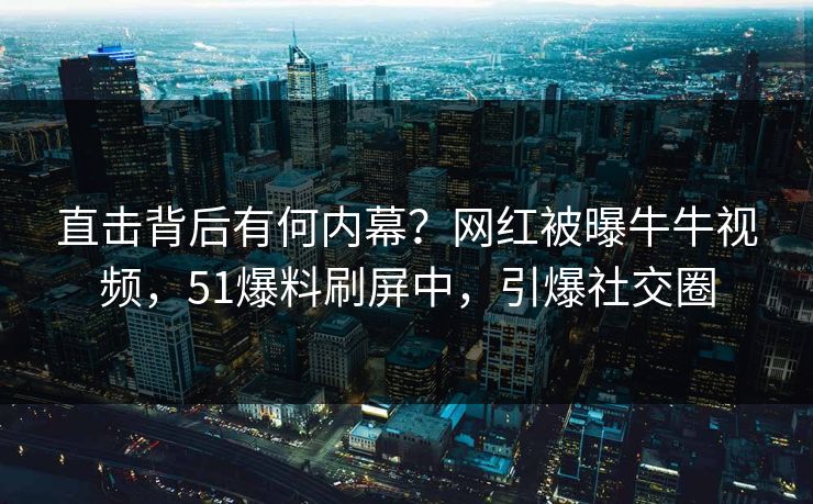 直击背后有何内幕？网红被曝牛牛视频，51爆料刷屏中，引爆社交圈