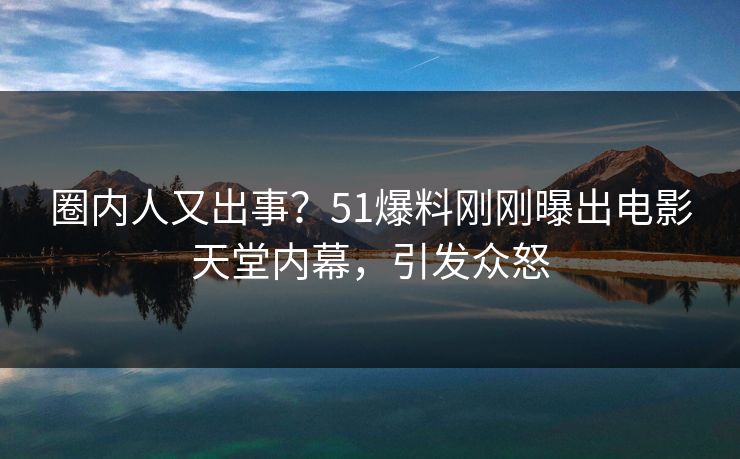 圈内人又出事？51爆料刚刚曝出电影天堂内幕，引发众怒