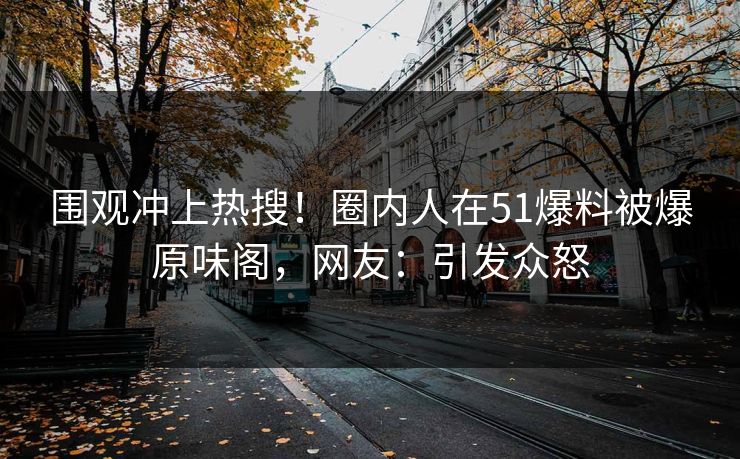 围观冲上热搜！圈内人在51爆料被爆原味阁，网友：引发众怒