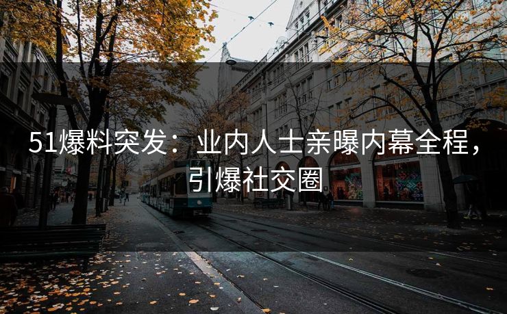 51爆料突发：业内人士亲曝内幕全程，引爆社交圈