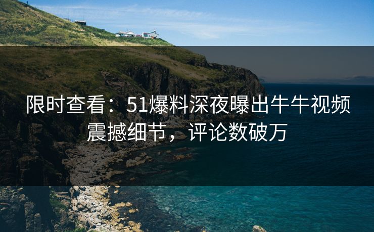 限时查看：51爆料深夜曝出牛牛视频震撼细节，评论数破万
