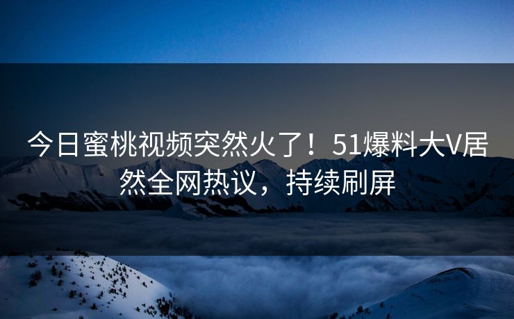 今日蜜桃视频突然火了！51爆料大V居然全网热议，持续刷屏