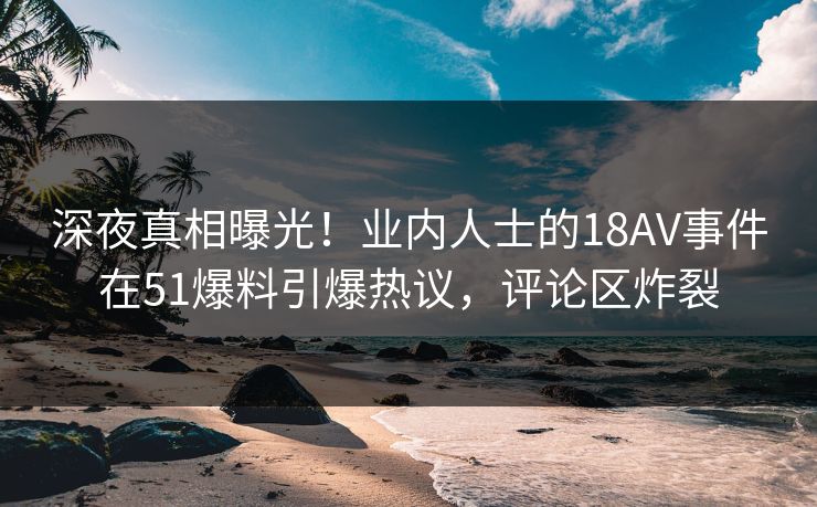 深夜真相曝光！业内人士的18AV事件在51爆料引爆热议，评论区炸裂