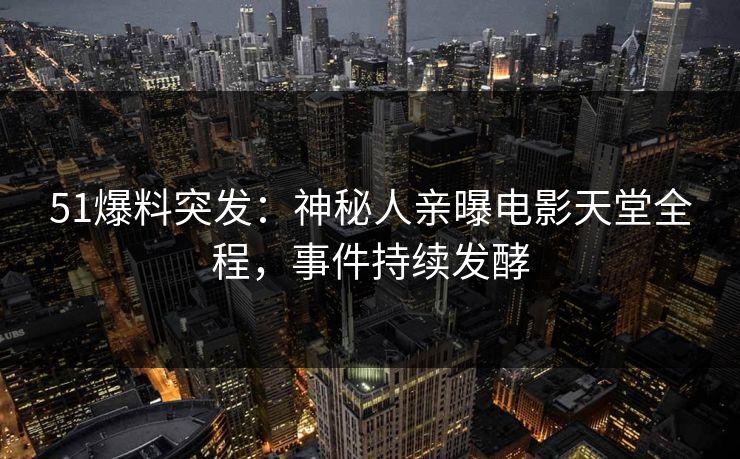 51爆料突发：神秘人亲曝电影天堂全程，事件持续发酵