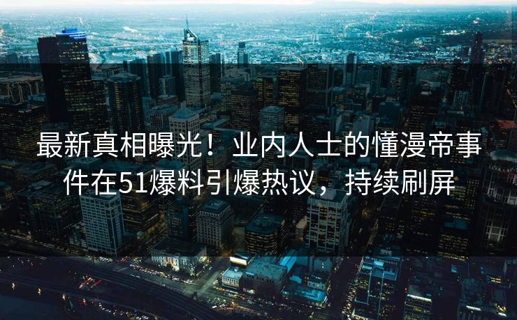最新真相曝光！业内人士的懂漫帝事件在51爆料引爆热议，持续刷屏