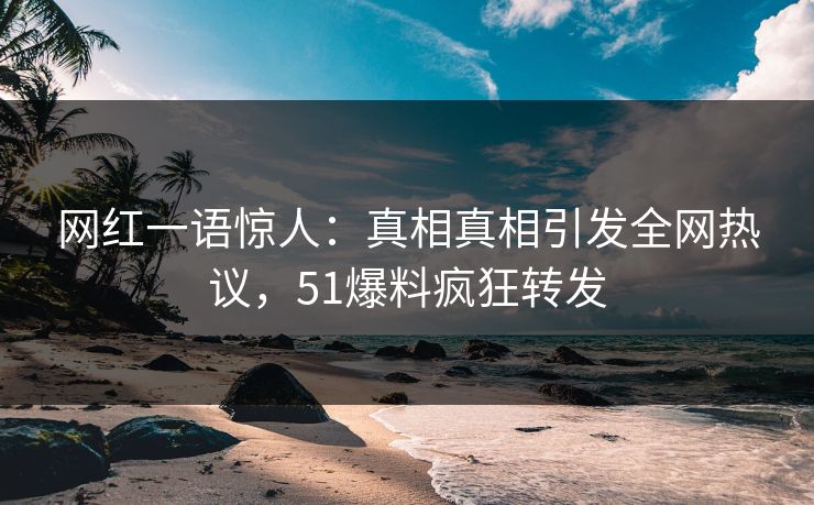 网红一语惊人：真相真相引发全网热议，51爆料疯狂转发