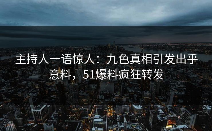 主持人一语惊人：九色真相引发出乎意料，51爆料疯狂转发