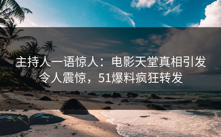 主持人一语惊人：电影天堂真相引发令人震惊，51爆料疯狂转发