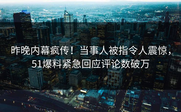 昨晚内幕疯传！当事人被指令人震惊，51爆料紧急回应评论数破万