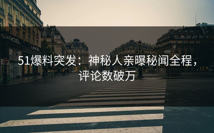 51爆料突发：神秘人亲曝秘闻全程，评论数破万