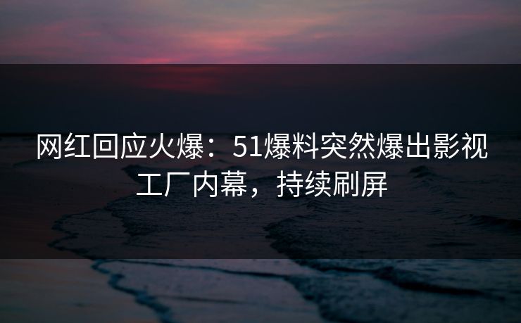 网红回应火爆：51爆料突然爆出影视工厂内幕，持续刷屏