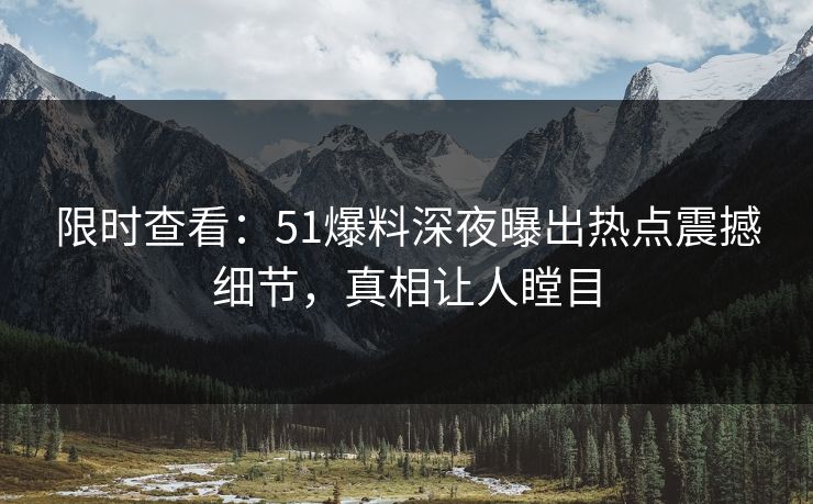限时查看：51爆料深夜曝出热点震撼细节，真相让人瞠目