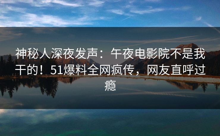 神秘人深夜发声：午夜电影院不是我干的！51爆料全网疯传，网友直呼过瘾