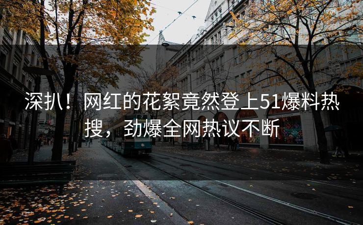深扒！网红的花絮竟然登上51爆料热搜，劲爆全网热议不断