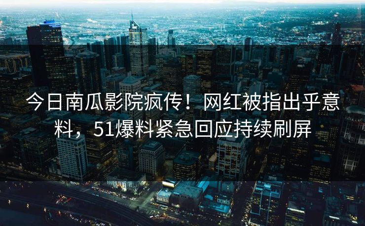 今日南瓜影院疯传！网红被指出乎意料，51爆料紧急回应持续刷屏