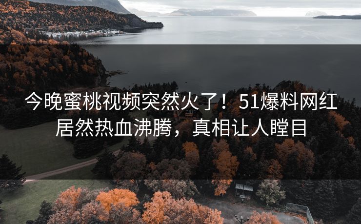 今晚蜜桃视频突然火了！51爆料网红居然热血沸腾，真相让人瞠目