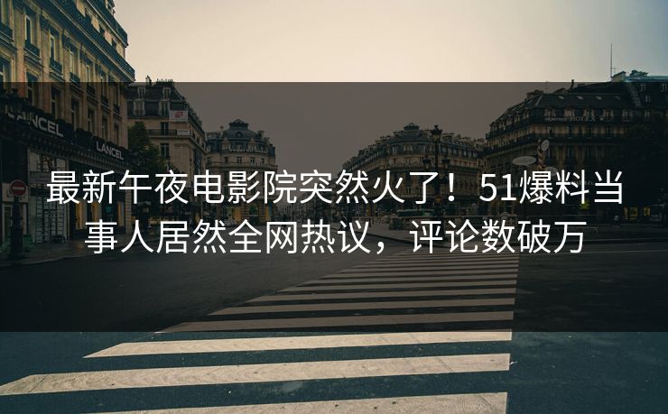 最新午夜电影院突然火了！51爆料当事人居然全网热议，评论数破万