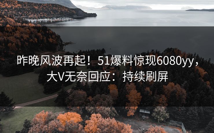 昨晚风波再起！51爆料惊现6080yy，大V无奈回应：持续刷屏